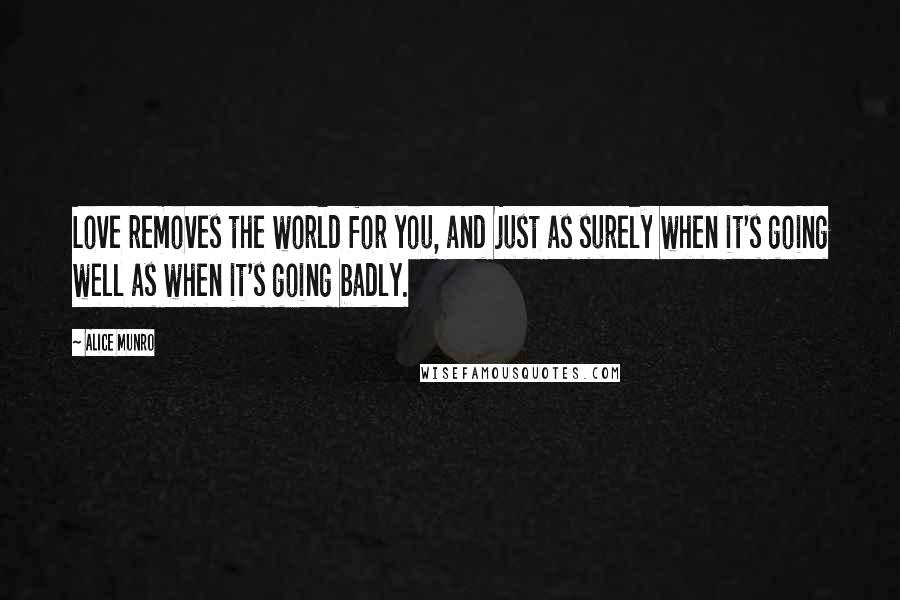 Alice Munro Quotes: Love removes the world for you, and just as surely when it's going well as when it's going badly.
