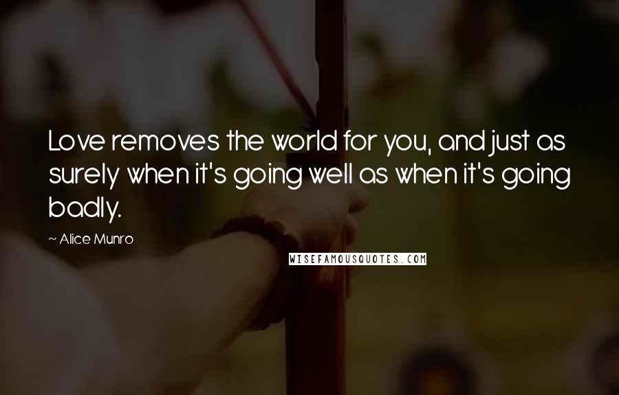 Alice Munro Quotes: Love removes the world for you, and just as surely when it's going well as when it's going badly.
