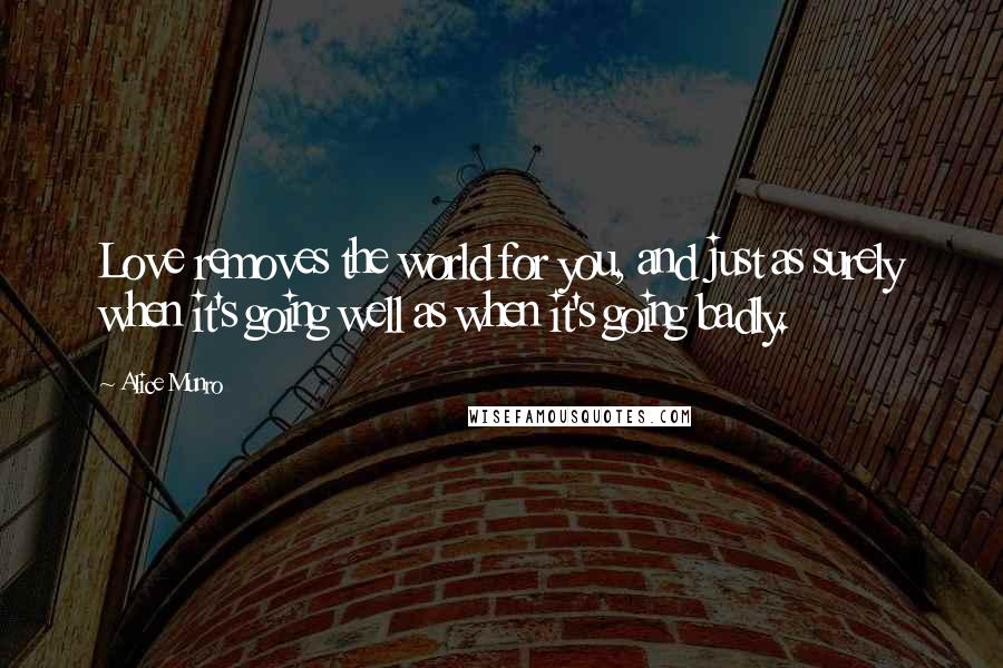 Alice Munro Quotes: Love removes the world for you, and just as surely when it's going well as when it's going badly.