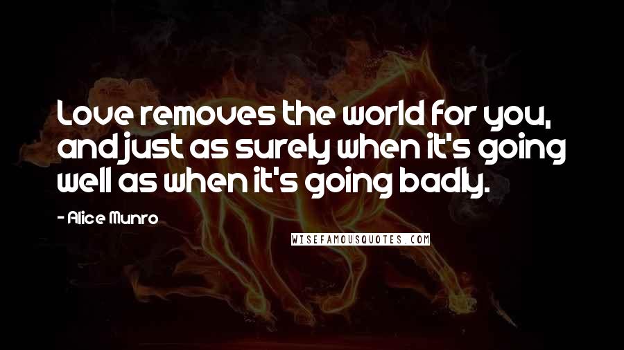 Alice Munro Quotes: Love removes the world for you, and just as surely when it's going well as when it's going badly.