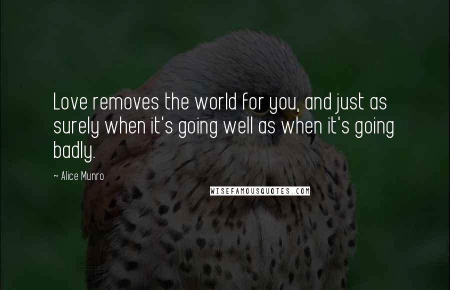 Alice Munro Quotes: Love removes the world for you, and just as surely when it's going well as when it's going badly.