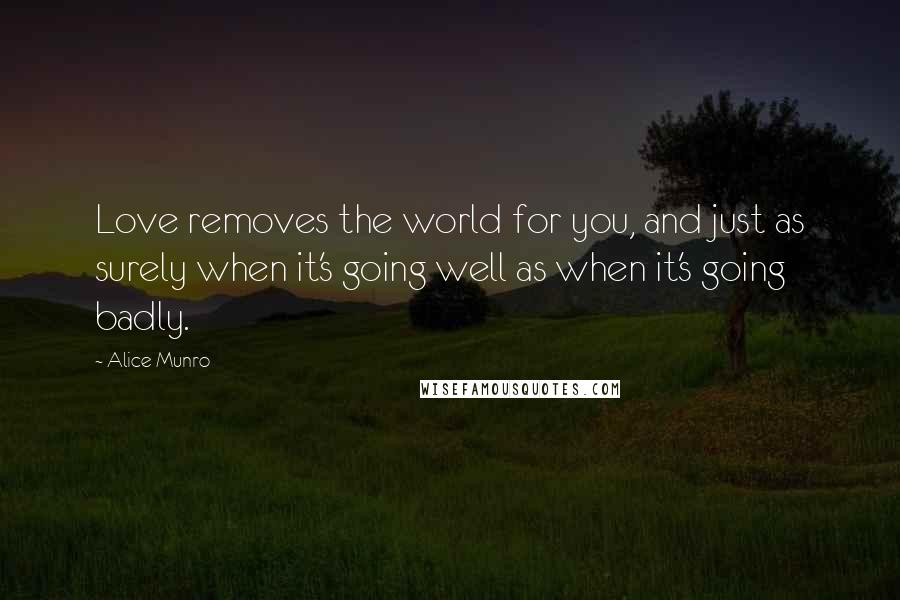 Alice Munro Quotes: Love removes the world for you, and just as surely when it's going well as when it's going badly.