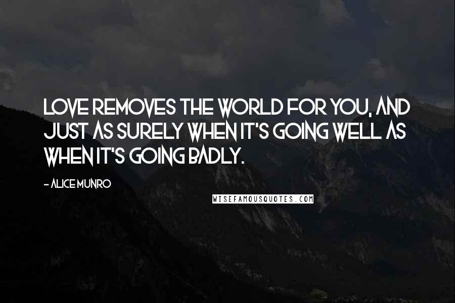 Alice Munro Quotes: Love removes the world for you, and just as surely when it's going well as when it's going badly.