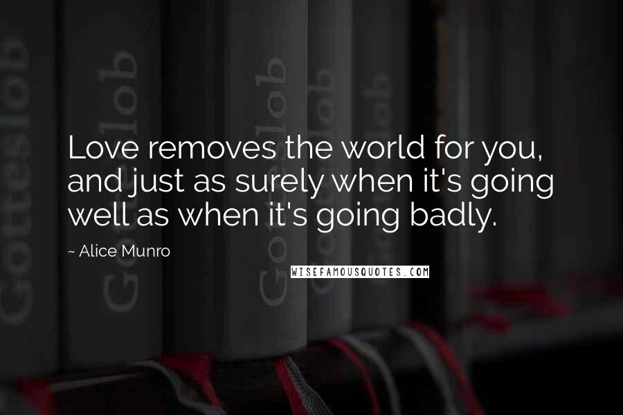 Alice Munro Quotes: Love removes the world for you, and just as surely when it's going well as when it's going badly.