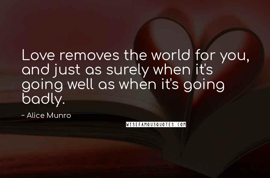 Alice Munro Quotes: Love removes the world for you, and just as surely when it's going well as when it's going badly.