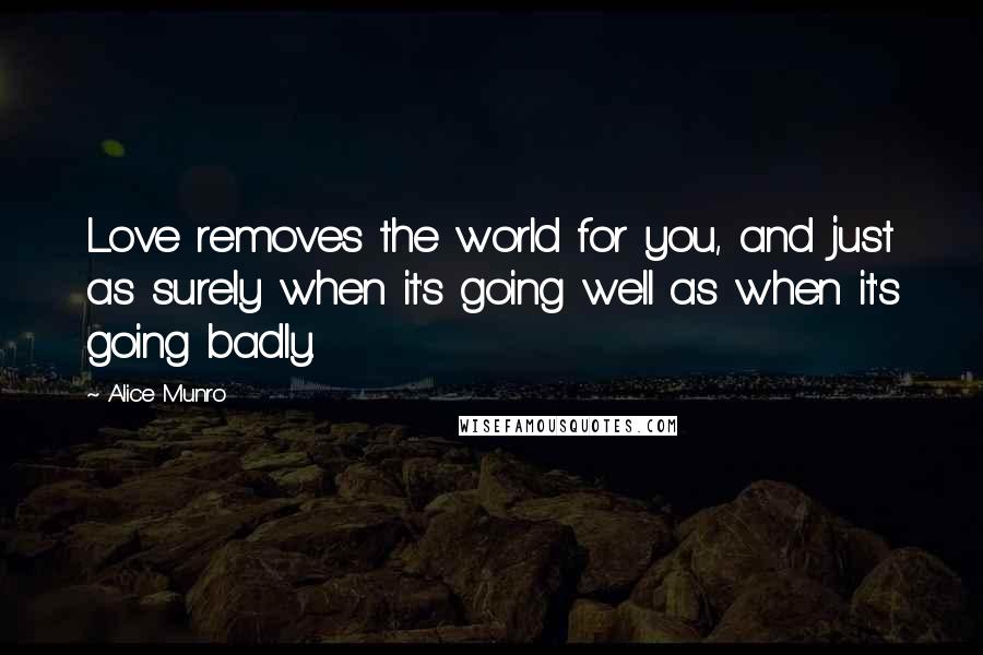 Alice Munro Quotes: Love removes the world for you, and just as surely when it's going well as when it's going badly.