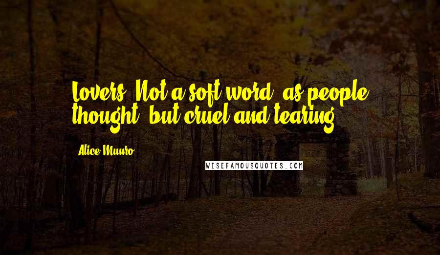 Alice Munro Quotes: Lovers. Not a soft word, as people thought, but cruel and tearing.