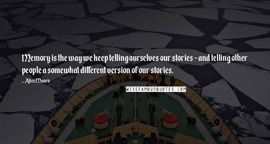 Alice Munro Quotes: Memory is the way we keep telling ourselves our stories - and telling other people a somewhat different version of our stories.