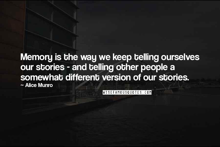 Alice Munro Quotes: Memory is the way we keep telling ourselves our stories - and telling other people a somewhat different version of our stories.