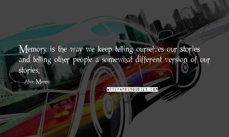 Alice Munro Quotes: Memory is the way we keep telling ourselves our stories - and telling other people a somewhat different version of our stories.