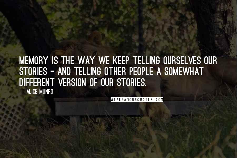 Alice Munro Quotes: Memory is the way we keep telling ourselves our stories - and telling other people a somewhat different version of our stories.