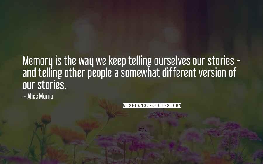 Alice Munro Quotes: Memory is the way we keep telling ourselves our stories - and telling other people a somewhat different version of our stories.