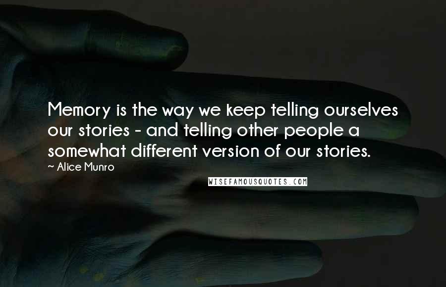 Alice Munro Quotes: Memory is the way we keep telling ourselves our stories - and telling other people a somewhat different version of our stories.