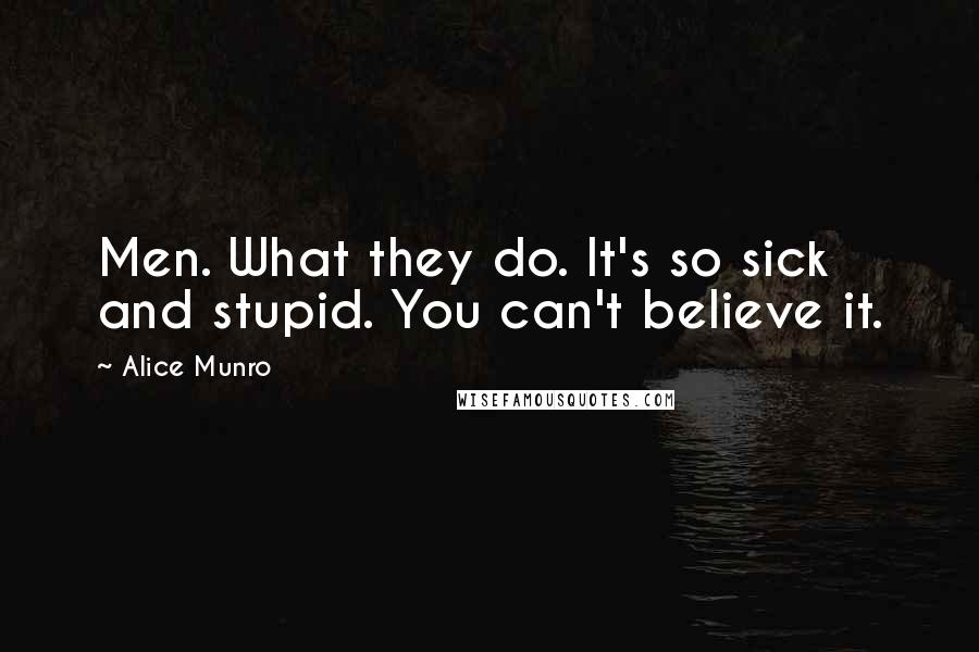 Alice Munro Quotes: Men. What they do. It's so sick and stupid. You can't believe it.