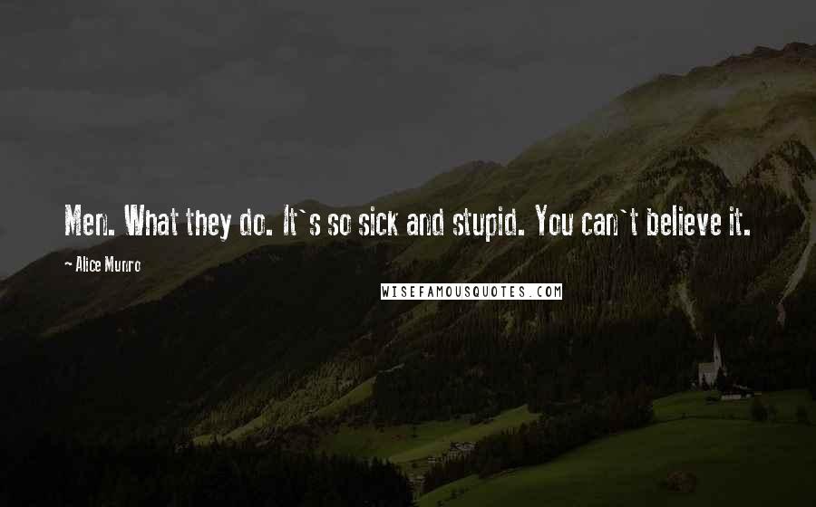 Alice Munro Quotes: Men. What they do. It's so sick and stupid. You can't believe it.