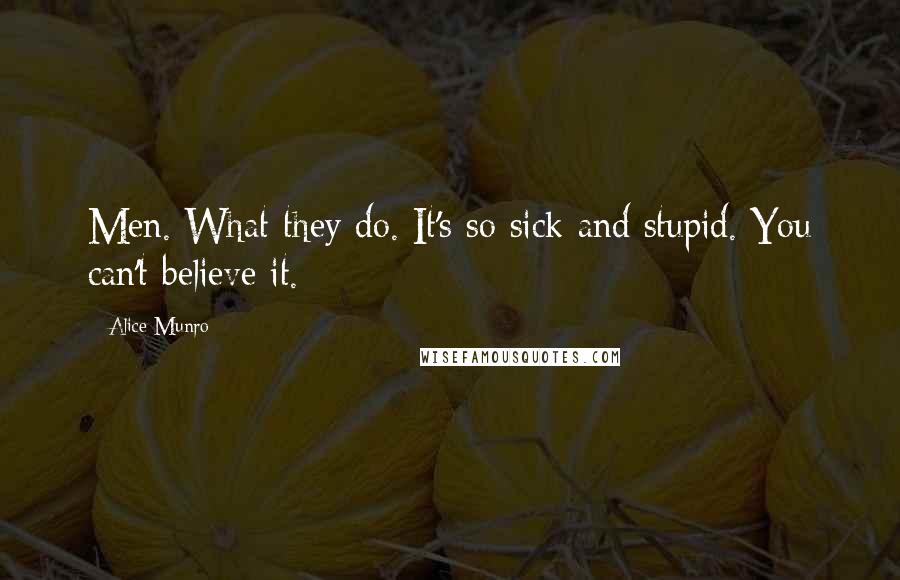 Alice Munro Quotes: Men. What they do. It's so sick and stupid. You can't believe it.