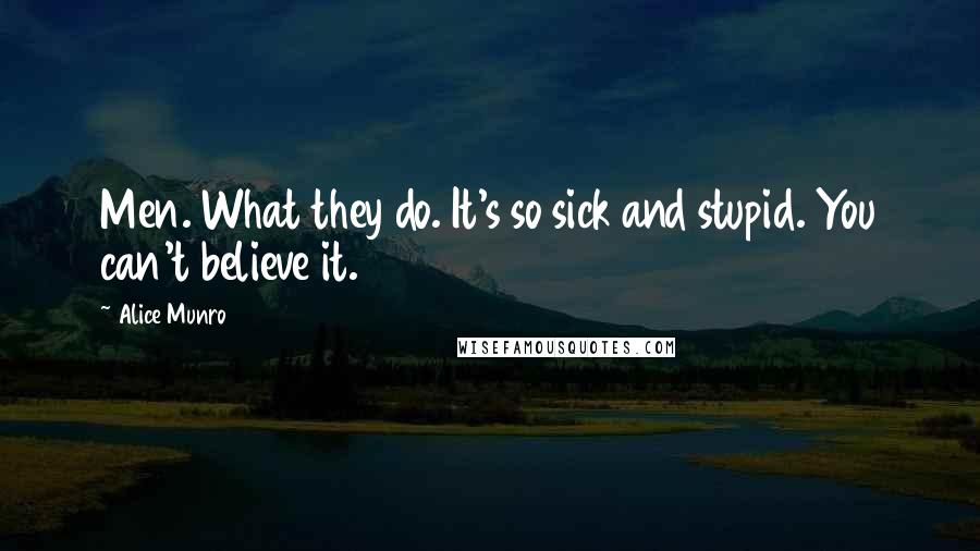 Alice Munro Quotes: Men. What they do. It's so sick and stupid. You can't believe it.