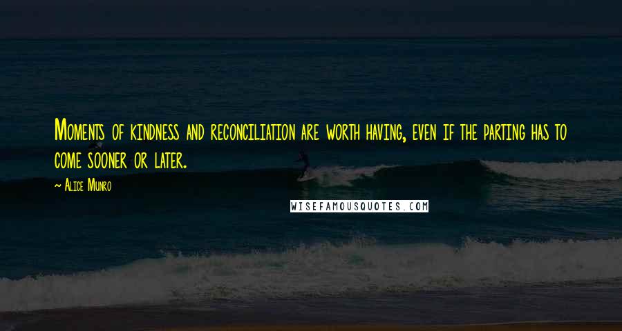 Alice Munro Quotes: Moments of kindness and reconciliation are worth having, even if the parting has to come sooner or later.