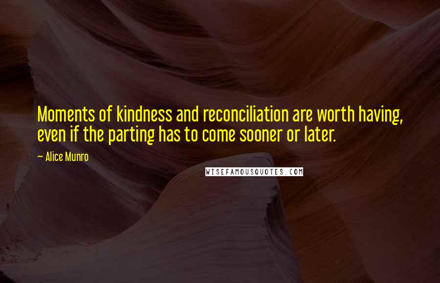 Alice Munro Quotes: Moments of kindness and reconciliation are worth having, even if the parting has to come sooner or later.