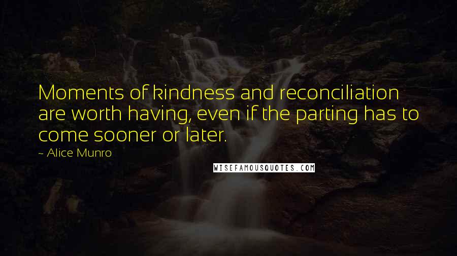 Alice Munro Quotes: Moments of kindness and reconciliation are worth having, even if the parting has to come sooner or later.