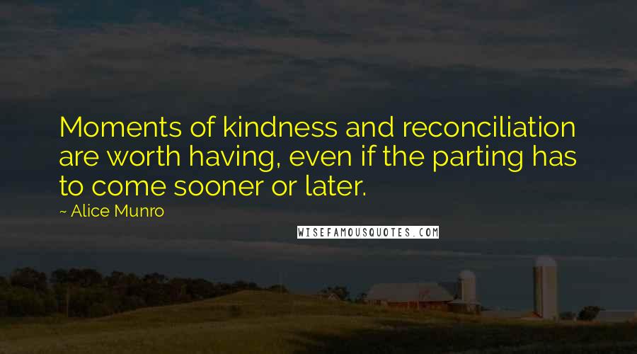 Alice Munro Quotes: Moments of kindness and reconciliation are worth having, even if the parting has to come sooner or later.