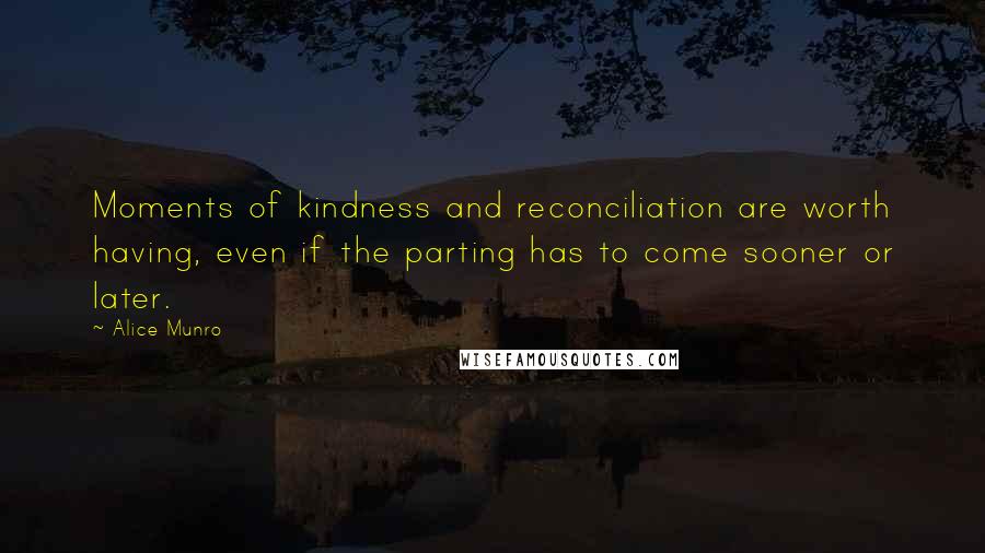 Alice Munro Quotes: Moments of kindness and reconciliation are worth having, even if the parting has to come sooner or later.