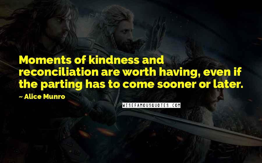 Alice Munro Quotes: Moments of kindness and reconciliation are worth having, even if the parting has to come sooner or later.