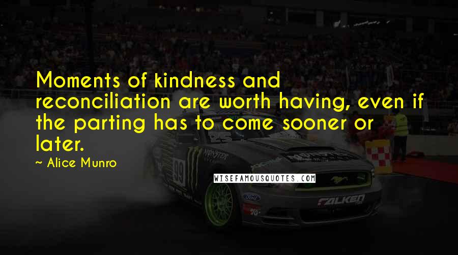 Alice Munro Quotes: Moments of kindness and reconciliation are worth having, even if the parting has to come sooner or later.