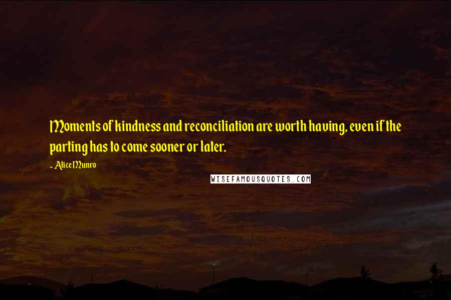 Alice Munro Quotes: Moments of kindness and reconciliation are worth having, even if the parting has to come sooner or later.