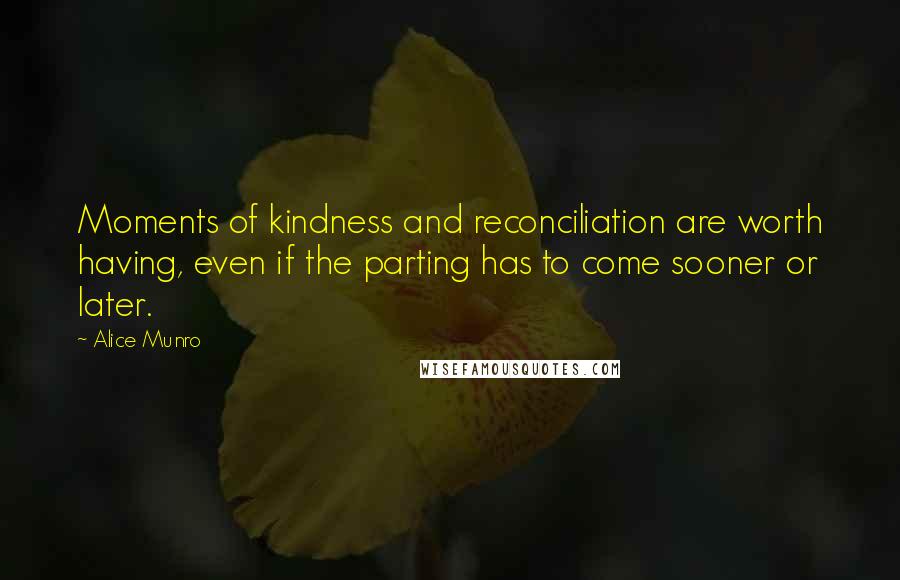 Alice Munro Quotes: Moments of kindness and reconciliation are worth having, even if the parting has to come sooner or later.