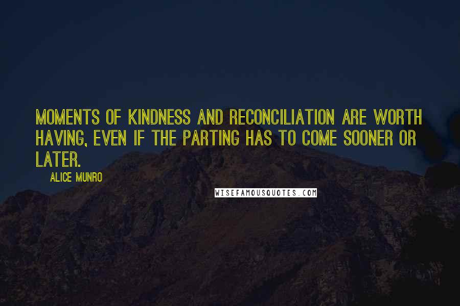 Alice Munro Quotes: Moments of kindness and reconciliation are worth having, even if the parting has to come sooner or later.