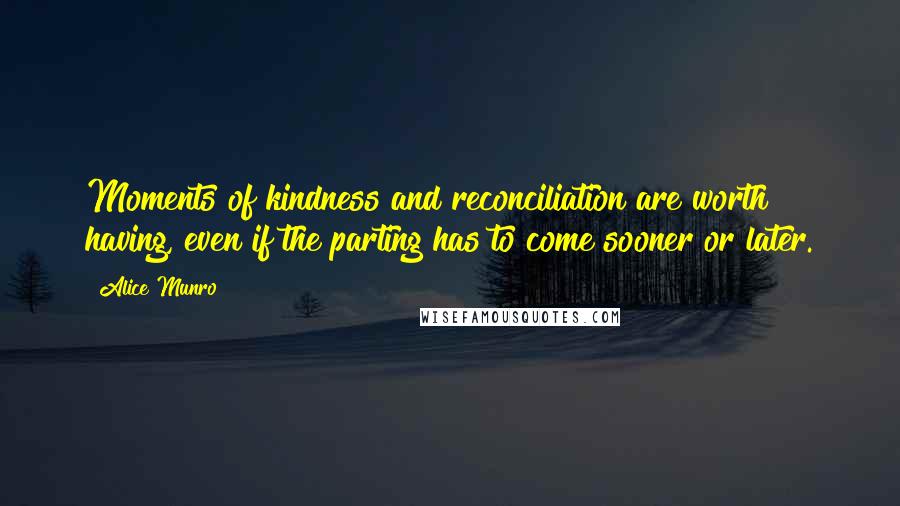 Alice Munro Quotes: Moments of kindness and reconciliation are worth having, even if the parting has to come sooner or later.