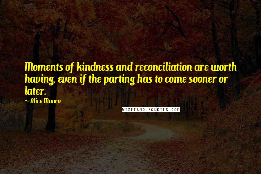 Alice Munro Quotes: Moments of kindness and reconciliation are worth having, even if the parting has to come sooner or later.