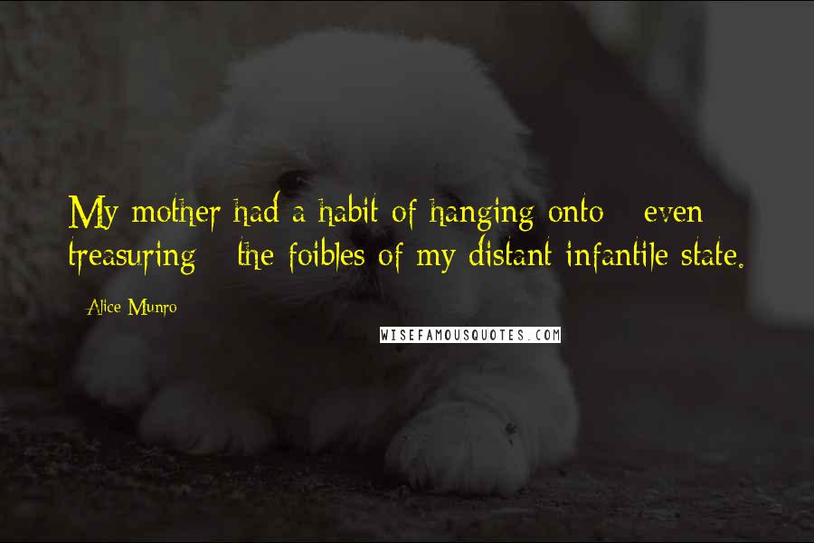 Alice Munro Quotes: My mother had a habit of hanging onto - even treasuring - the foibles of my distant infantile state.