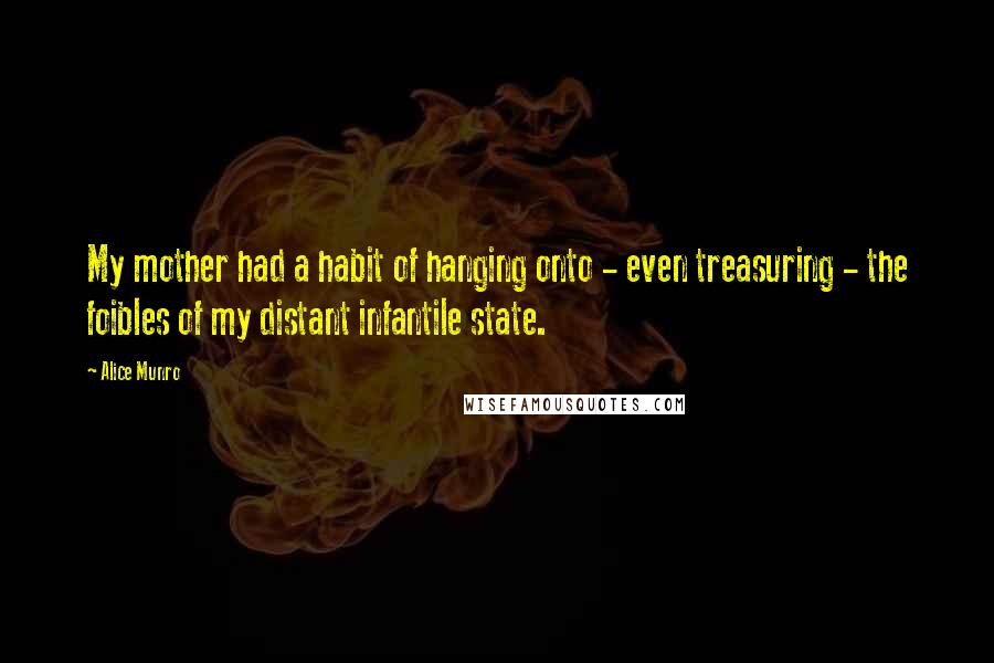 Alice Munro Quotes: My mother had a habit of hanging onto - even treasuring - the foibles of my distant infantile state.
