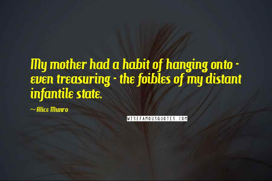 Alice Munro Quotes: My mother had a habit of hanging onto - even treasuring - the foibles of my distant infantile state.