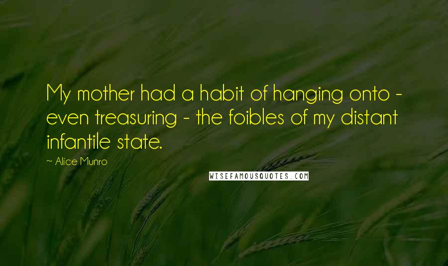 Alice Munro Quotes: My mother had a habit of hanging onto - even treasuring - the foibles of my distant infantile state.