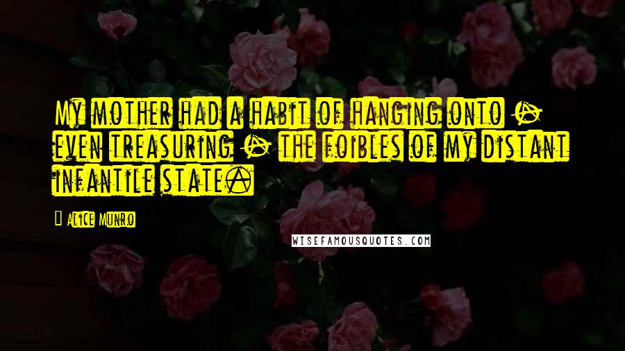 Alice Munro Quotes: My mother had a habit of hanging onto - even treasuring - the foibles of my distant infantile state.