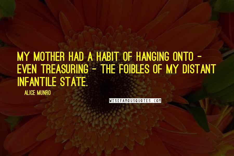 Alice Munro Quotes: My mother had a habit of hanging onto - even treasuring - the foibles of my distant infantile state.