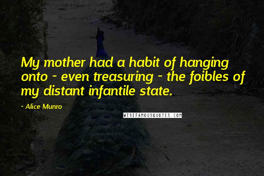 Alice Munro Quotes: My mother had a habit of hanging onto - even treasuring - the foibles of my distant infantile state.