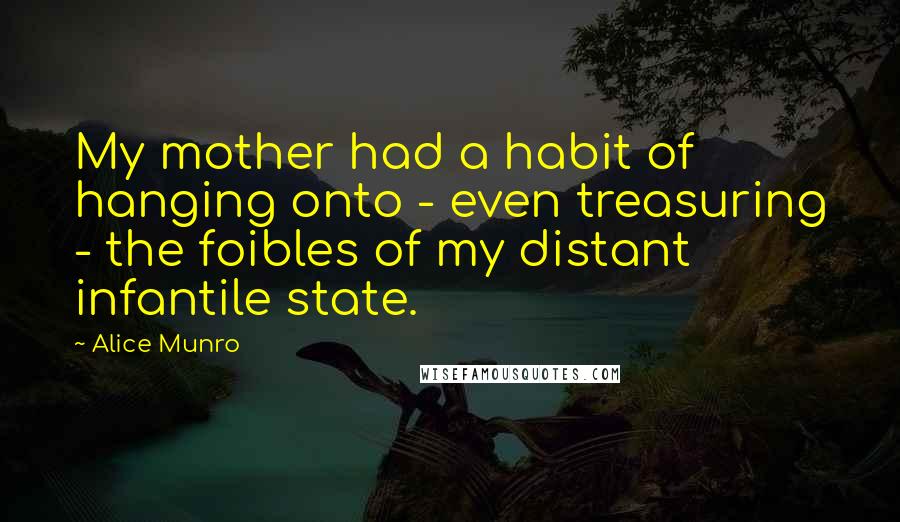 Alice Munro Quotes: My mother had a habit of hanging onto - even treasuring - the foibles of my distant infantile state.