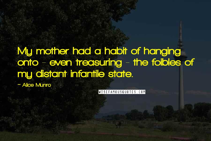 Alice Munro Quotes: My mother had a habit of hanging onto - even treasuring - the foibles of my distant infantile state.