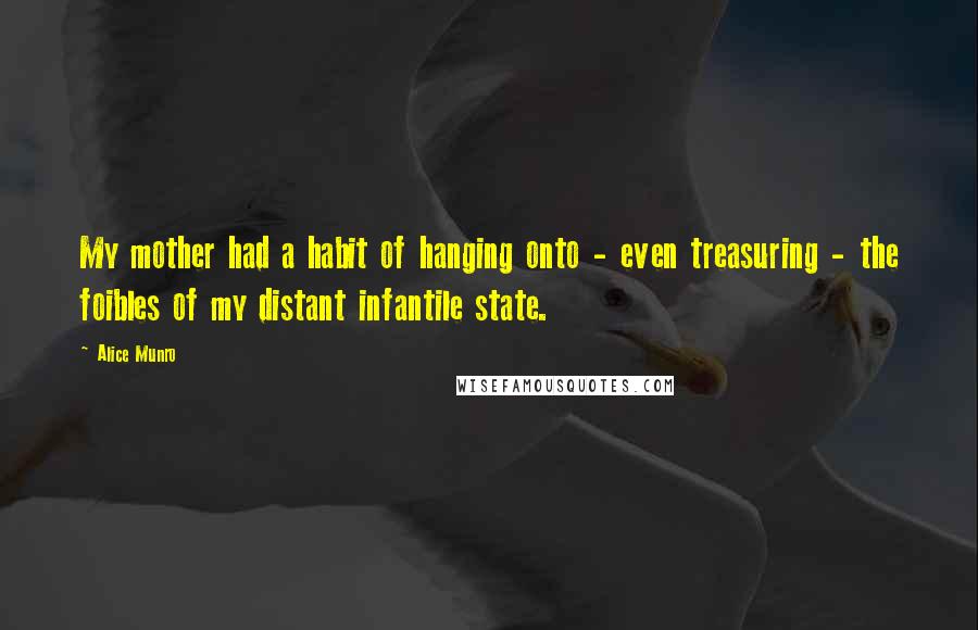 Alice Munro Quotes: My mother had a habit of hanging onto - even treasuring - the foibles of my distant infantile state.