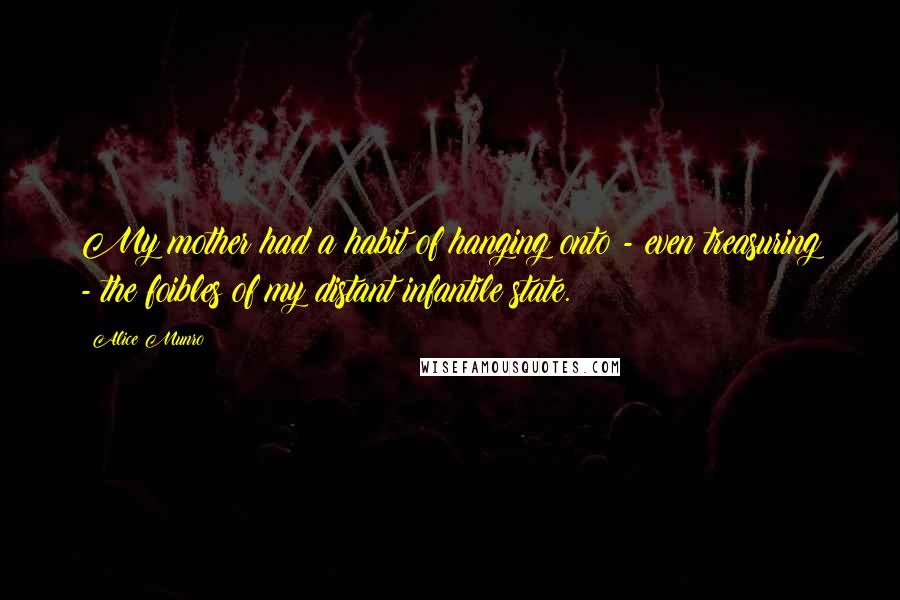 Alice Munro Quotes: My mother had a habit of hanging onto - even treasuring - the foibles of my distant infantile state.