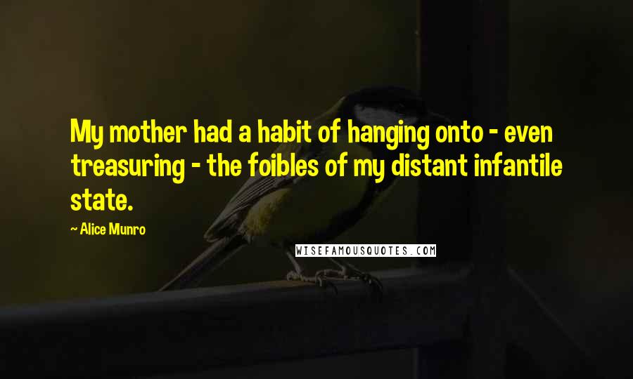 Alice Munro Quotes: My mother had a habit of hanging onto - even treasuring - the foibles of my distant infantile state.