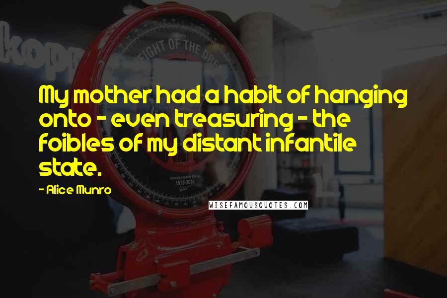 Alice Munro Quotes: My mother had a habit of hanging onto - even treasuring - the foibles of my distant infantile state.