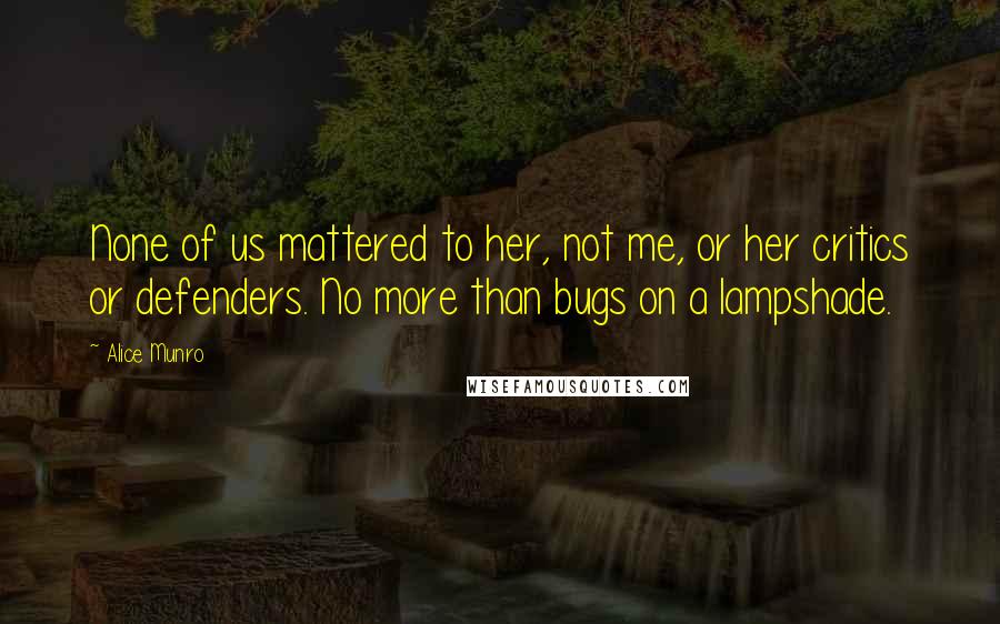 Alice Munro Quotes: None of us mattered to her, not me, or her critics or defenders. No more than bugs on a lampshade.