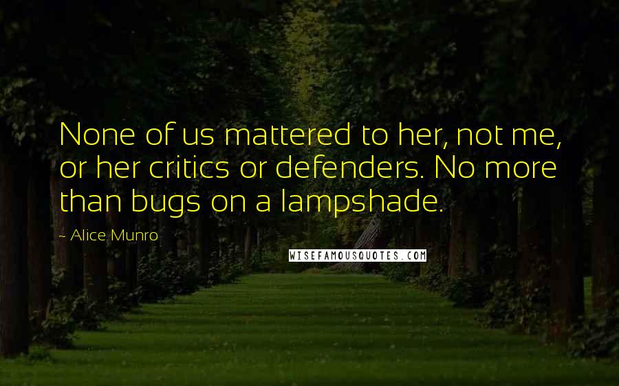 Alice Munro Quotes: None of us mattered to her, not me, or her critics or defenders. No more than bugs on a lampshade.