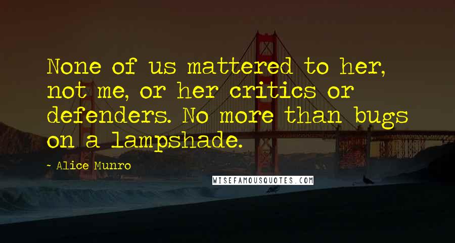 Alice Munro Quotes: None of us mattered to her, not me, or her critics or defenders. No more than bugs on a lampshade.