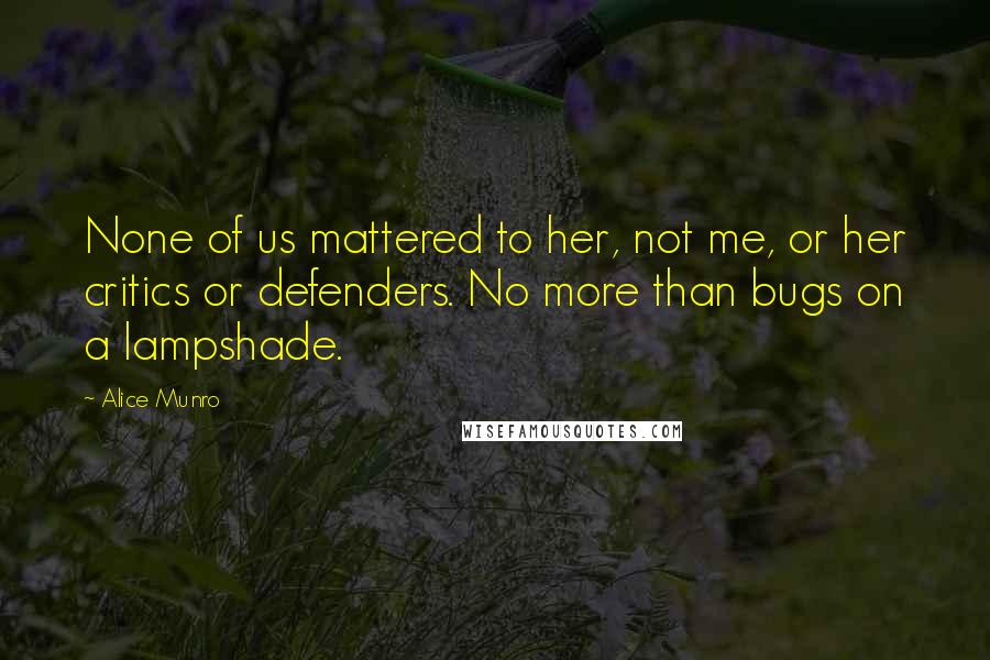 Alice Munro Quotes: None of us mattered to her, not me, or her critics or defenders. No more than bugs on a lampshade.